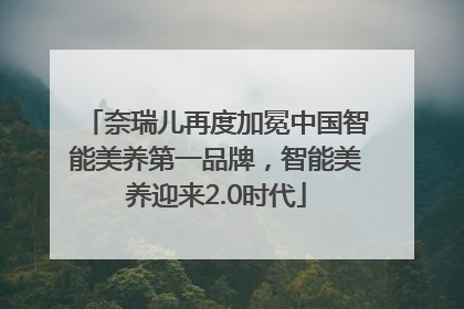 奈瑞儿再度加冕中国智能美养第一品牌，智能美养迎来2.0时代
