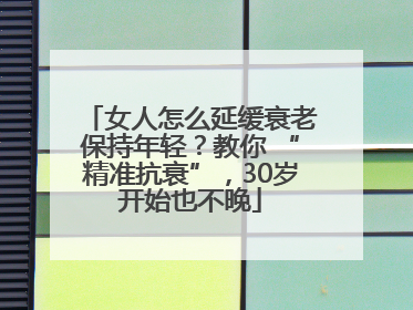 女人怎么延缓衰老保持年轻？教你 “精准抗衰”，30岁开始也不晚