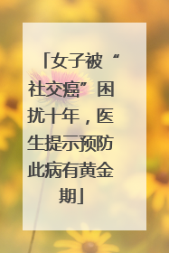 女子被“社交癌”困扰十年，医生提示预防此病有黄金期