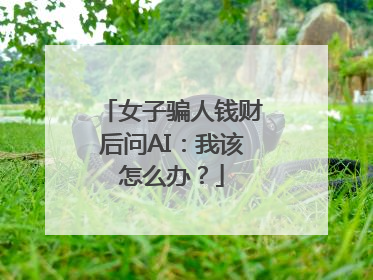 女子骗人钱财后问AI：我该怎么办？