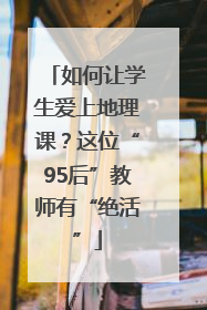 如何让学生爱上地理课？这位“95后”教师有“绝活”