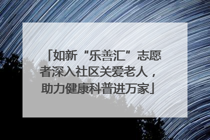 如新“乐善汇”志愿者深入社区关爱老人，助力健康科普进万家