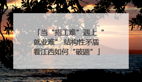 当“招工难”遇上“就业难” 结构性矛盾看江西如何“破题”