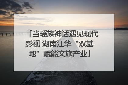 当瑶族神话遇见现代影视 湖南江华“双基地”赋能文旅产业