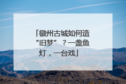 徽州古城如何造“旧梦”？一盏鱼灯，一台戏