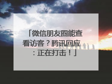 微信朋友圈能查看访客？腾讯回应：正在打击！