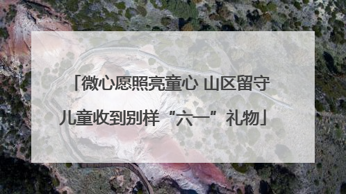 微心愿照亮童心 山区留守儿童收到别样“六一”礼物