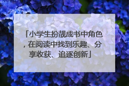 小学生扮靓成书中角色，在阅读中找到乐趣、分享收获、追逐创新