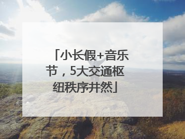 小长假+音乐节，5大交通枢纽秩序井然