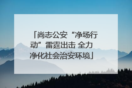 尚志公安“净场行动”雷霆出击 全力净化社会治安环境