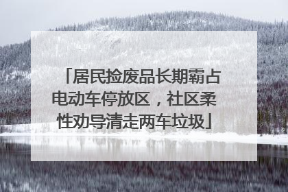 居民捡废品长期霸占电动车停放区，社区柔性劝导清走两车垃圾