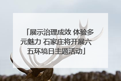 展示治理成效 体验多元魅力 石家庄将开展六五环境日主题活动