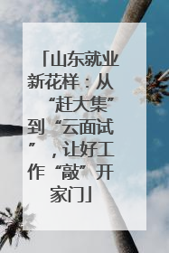 山东就业新花样：从“赶大集”到“云面试”，让好工作“敲”开家门