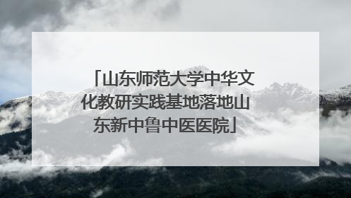 山东师范大学中华文化教研实践基地落地山东新中鲁中医医院