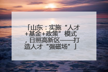 山东：实施“人才+基金+政策”模式，日照高新区——打造人才“强磁场”