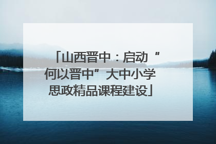 山西晋中：启动“何以晋中”大中小学思政精品课程建设