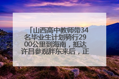 山西高中教师带34名毕业生计划骑行2900公里到海南，抵达许昌参观胖东来后，正式开启骑行之旅