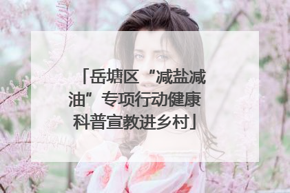 岳塘区“减盐减油”专项行动健康科普宣教进乡村