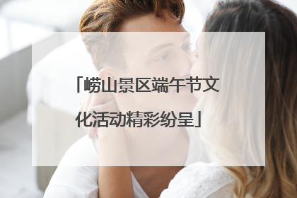 崂山景区端午节文化活动精彩纷呈