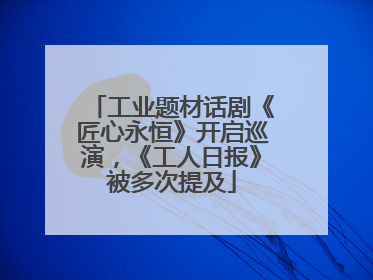 工业题材话剧《匠心永恒》开启巡演，《工人日报》被多次提及