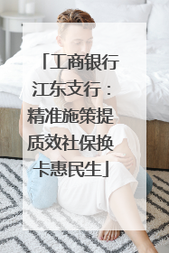 工商银行江东支行：精准施策提质效社保换卡惠民生