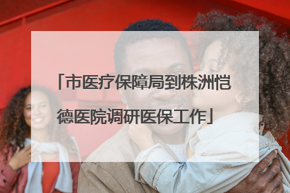 市医疗保障局到株洲恺德医院调研医保工作