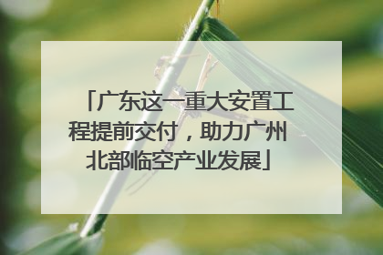 广东这一重大安置工程提前交付，助力广州北部临空产业发展