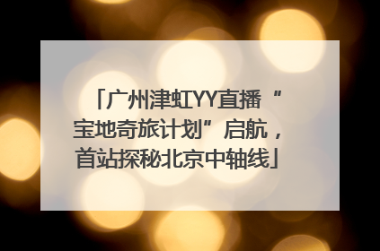 广州津虹YY直播“宝地奇旅计划”启航，首站探秘北京中轴线