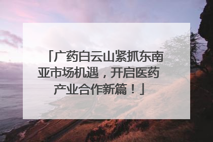 广药白云山紧抓东南亚市场机遇，开启医药产业合作新篇！