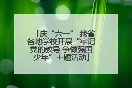 庆“六一” 我省各地学校开展“牢记党的教导 争做强国少年”主题活动