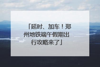 延时、加车！郑州地铁端午假期出行攻略来了