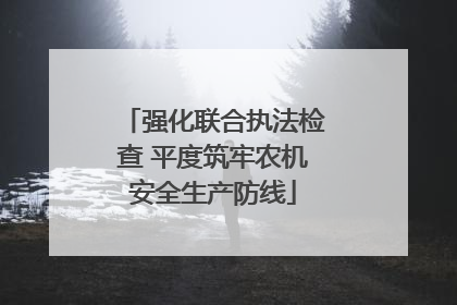 强化联合执法检查 平度筑牢农机安全生产防线