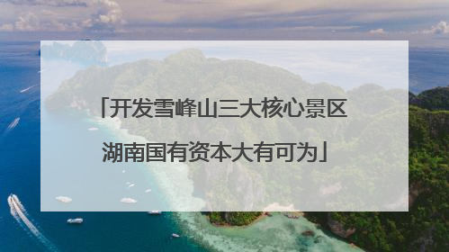 开发雪峰山三大核心景区 湖南国有资本大有可为