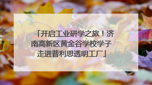 开启工业研学之旅！济南高新区黄金谷学校学子走进普利思透明工厂