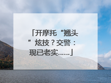 开摩托“翘头”炫技？交警：现已老实……