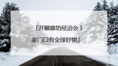 开聊廊坊经洽会丨家门口有全球好物
