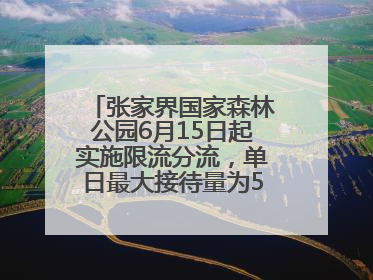 张家界国家森林公园6月15日起实施限流分流，单日最大接待量为5.3万人
