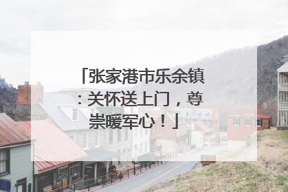 张家港市乐余镇：关怀送上门，尊崇暖军心！