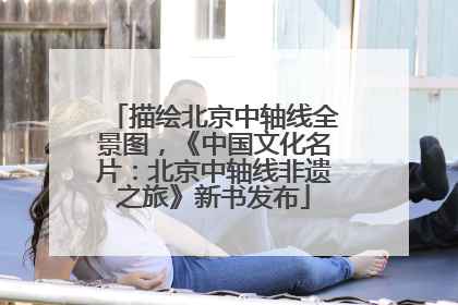 描绘北京中轴线全景图，《中国文化名片：北京中轴线非遗之旅》新书发布