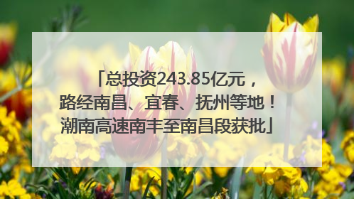 总投资243.85亿元，路经南昌、宜春、抚州等地！潮南高速南丰至南昌段获批
