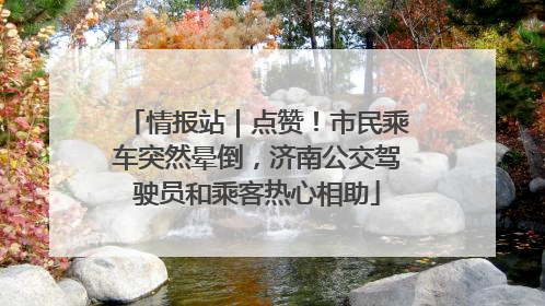 情报站｜点赞！市民乘车突然晕倒，济南公交驾驶员和乘客热心相助