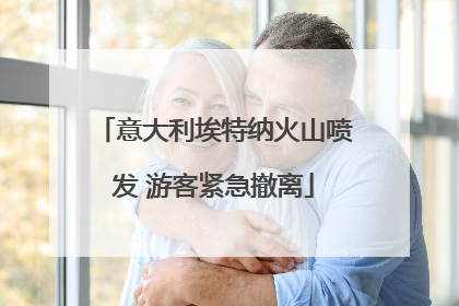 意大利埃特纳火山喷发 游客紧急撤离