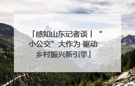 感知山东记者谈丨“小公交”大作为 驱动乡村振兴新引擎
