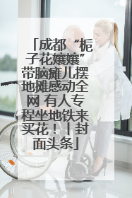 成都“栀子花孃孃”带脑瘫儿摆地摊感动全网 有人专程坐地铁来买花！丨封面头条