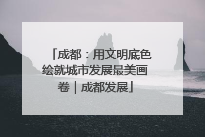 成都：用文明底色绘就城市发展最美画卷｜成都发展