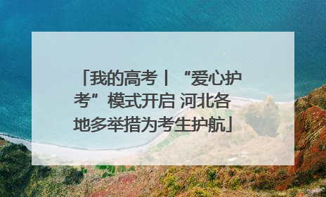 我的高考丨“爱心护考”模式开启 河北各地多举措为考生护航