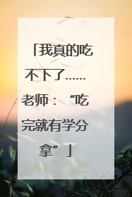 我真的吃不下了……老师：“吃完就有学分拿”