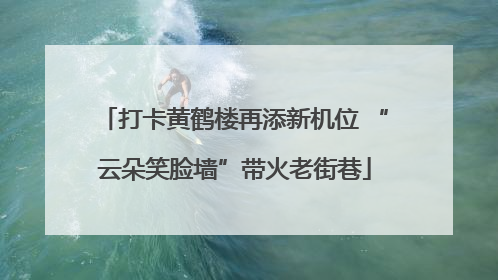 打卡黄鹤楼再添新机位 “云朵笑脸墙”带火老街巷