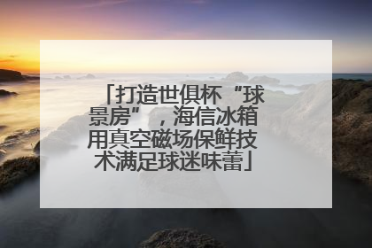 打造世俱杯“球景房”，海信冰箱用真空磁场保鲜技术满足球迷味蕾