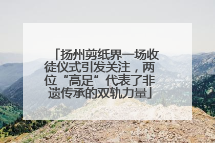 扬州剪纸界一场收徒仪式引发关注，两位“高足”代表了非遗传承的双轨力量